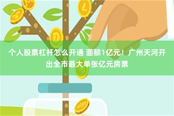 个人股票杠杆怎么开通 面额1亿元！广州天河开出全市最大单张亿元房票