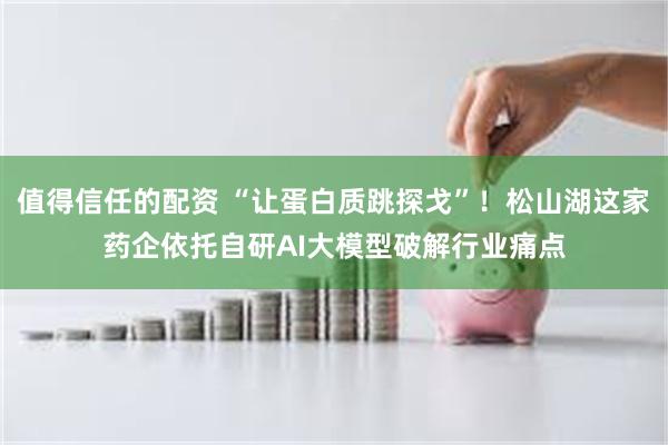 值得信任的配资 “让蛋白质跳探戈”！松山湖这家药企依托自研AI大模型破解行业痛点