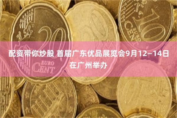 配资带你炒股 首届广东优品展览会9月12—14日在广州举办