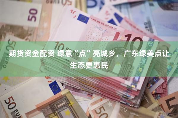 期货资金配资 绿意“点”亮城乡，广东绿美点让生态更惠民