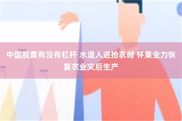中国股票有没有杠杆 水退人进抢农时 怀集全力恢复农业灾后生产