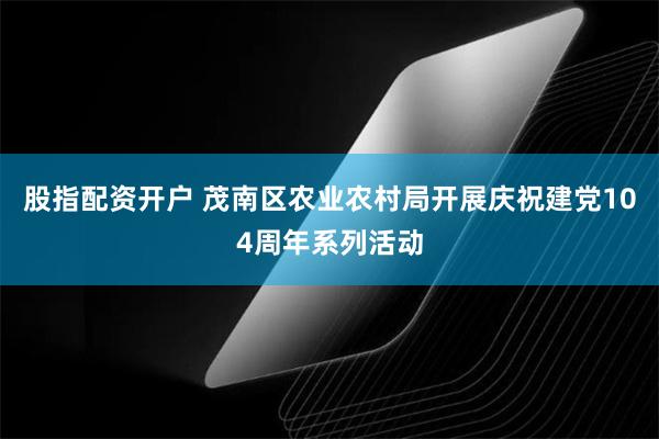 股指配资开户 茂南区农业农村局开展庆祝建党104周年系列活动