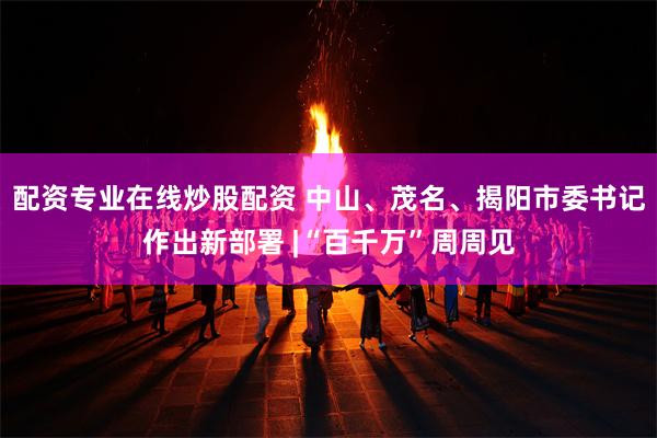 配资专业在线炒股配资 中山、茂名、揭阳市委书记作出新部署 |“百千万”周周见