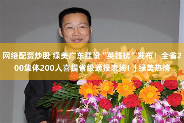 网络配资炒股 绿美广东建设“英雄榜”发布！全省200集体200人喜提省级通报表扬！| 绿美热榜