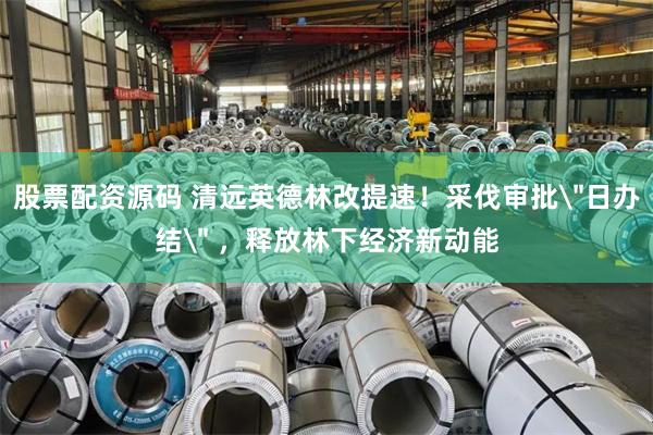 股票配资源码 清远英德林改提速！采伐审批＂日办结＂ ，释放林下经济新动能
