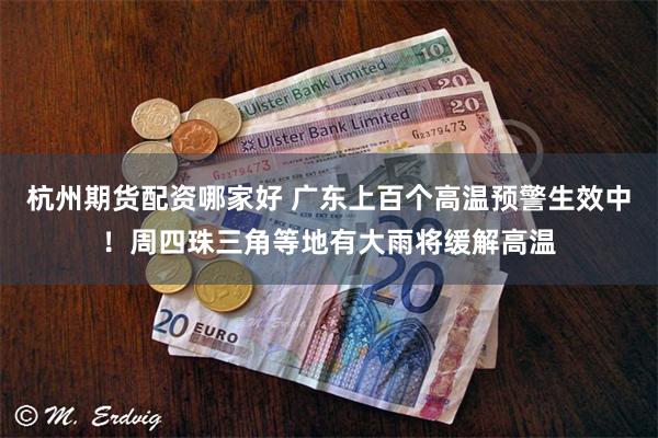 杭州期货配资哪家好 广东上百个高温预警生效中！周四珠三角等地有大雨将缓解高温