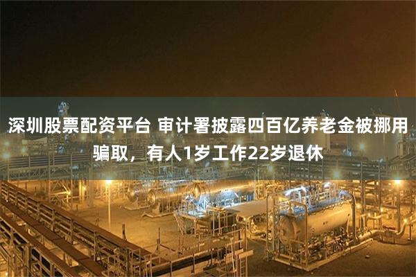 深圳股票配资平台 审计署披露四百亿养老金被挪用骗取，有人1岁工作22岁退休