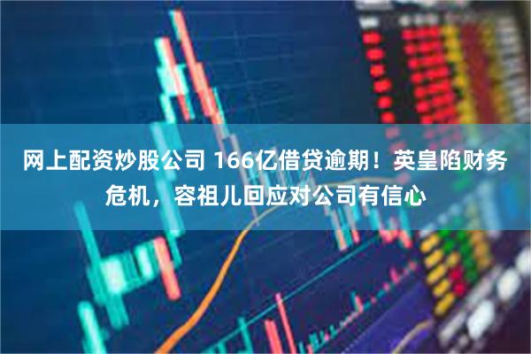 网上配资炒股公司 166亿借贷逾期！英皇陷财务危机，容祖儿回应对公司有信心