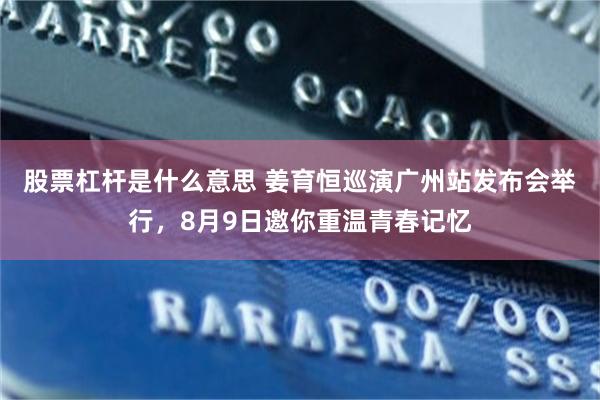 股票杠杆是什么意思 姜育恒巡演广州站发布会举行，8月9日邀你重温青春记忆