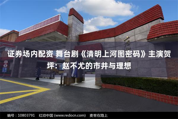 证券场内配资 舞台剧《清明上河图密码》主演贺坪：赵不尤的市井与理想