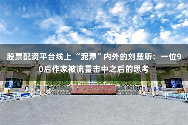 股票配资平台线上 “泥潭”内外的刘楚昕：一位90后作家被流量击中之后的思考