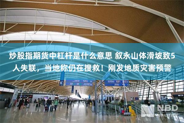 炒股指期货中杠杆是什么意思 叙永山体滑坡致5人失联，当地称仍在搜救！刚发地质灾害预警