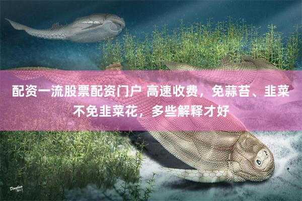 配资一流股票配资门户 高速收费，免蒜苔、韭菜不免韭菜花，多些解释才好