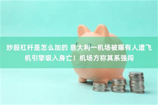 炒股杠杆是怎么加的 意大利一机场被曝有人遭飞机引擎吸入身亡！机场方称其系强闯
