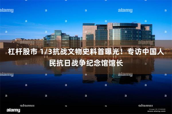 杠杆股市 1/3抗战文物史料首曝光！专访中国人民抗日战争纪念馆馆长
