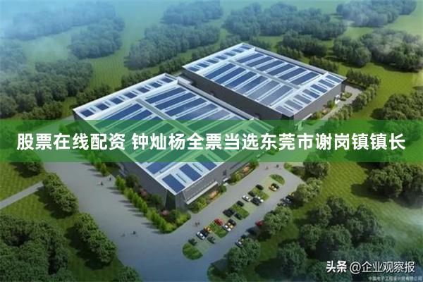 股票在线配资 钟灿杨全票当选东莞市谢岗镇镇长