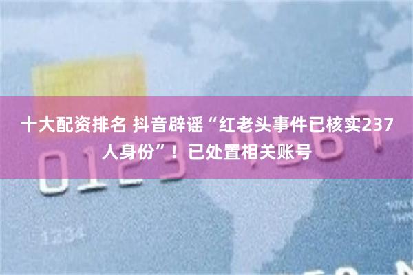 十大配资排名 抖音辟谣“红老头事件已核实237人身份”！已处置相关账号