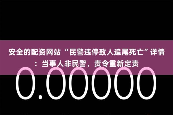 安全的配资网站 “民警违停致人追尾死亡”详情：当事人非民警，责令重新定责