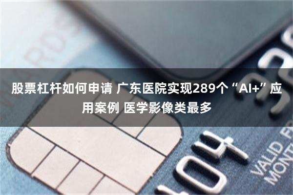股票杠杆如何申请 广东医院实现289个“AI+”应用案例 医学影像类最多