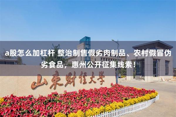 a股怎么加杠杆 整治制售假劣肉制品、农村假冒伪劣食品，惠州公开征集线索！