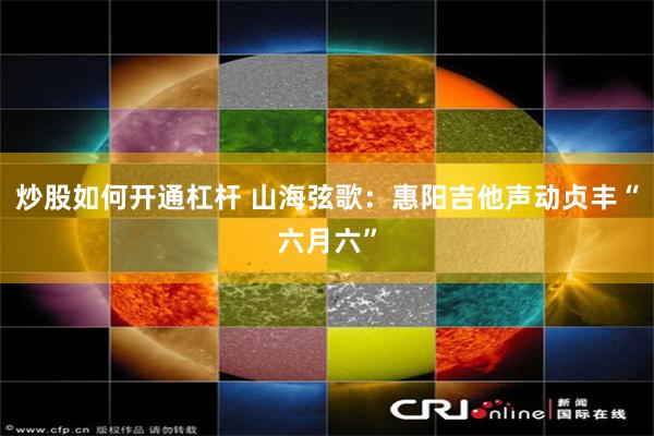 炒股如何开通杠杆 山海弦歌：惠阳吉他声动贞丰“六月六”