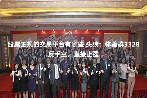 股票正规的交易平台有哪些 头狼:体验群3328反手空,直接止盈