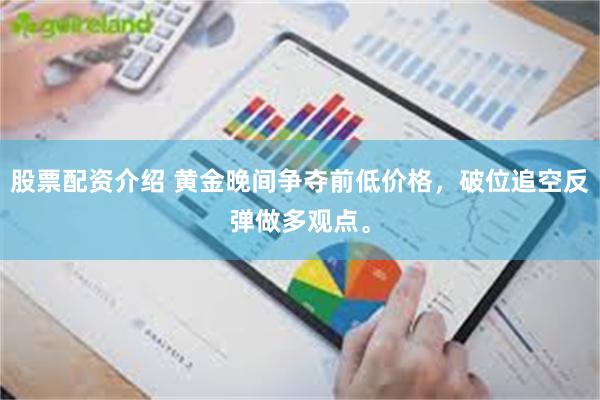 股票配资介绍 黄金晚间争夺前低价格，破位追空反弹做多观点。