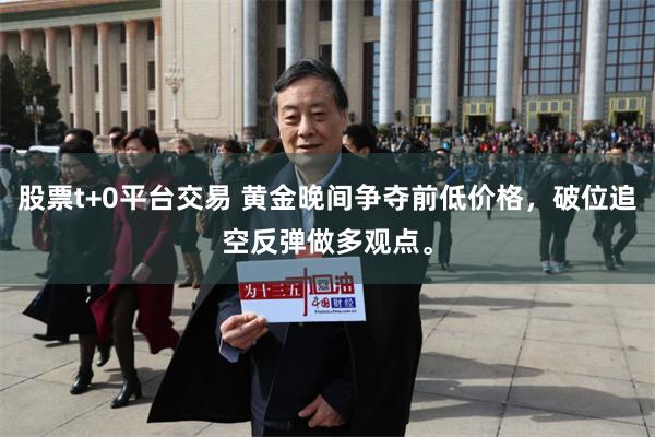 股票t+0平台交易 黄金晚间争夺前低价格，破位追空反弹做多观点。