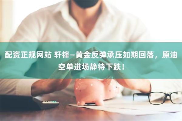 配资正规网站 轩锋—黄金反弹承压如期回落，原油空单进场静待下跌！