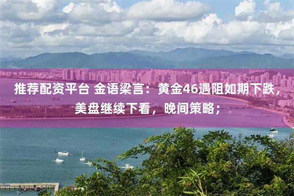 推荐配资平台 金语梁言：黄金46遇阻如期下跌，美盘继续下看，晚间策略；