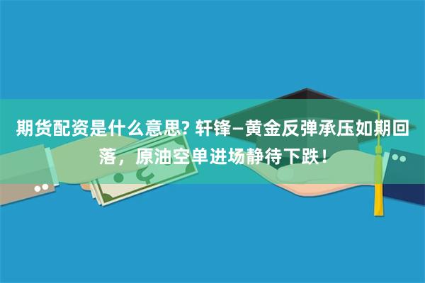期货配资是什么意思? 轩锋—黄金反弹承压如期回落，原油空单进场静待下跌！