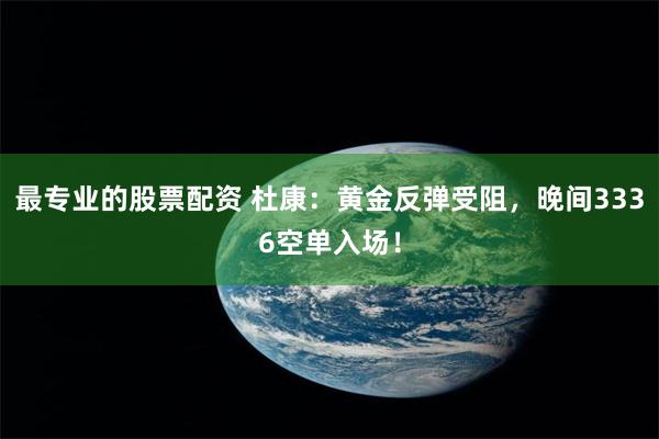 最专业的股票配资 杜康：黄金反弹受阻，晚间3336空单入场！