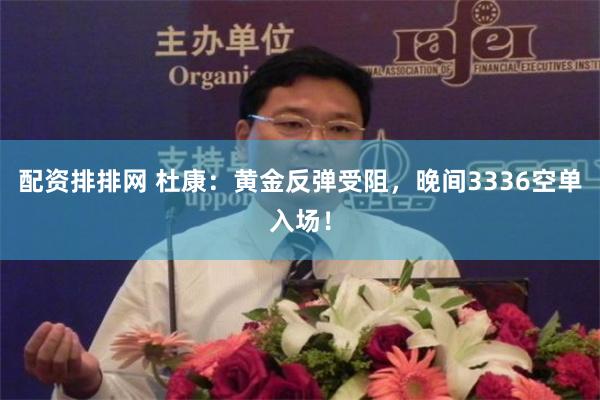 配资排排网 杜康：黄金反弹受阻，晚间3336空单入场！