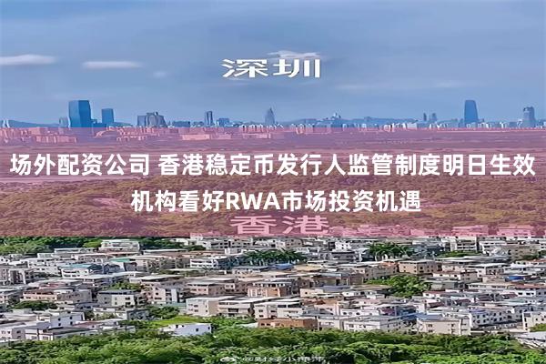 场外配资公司 香港稳定币发行人监管制度明日生效 机构看好RWA市场投资机遇