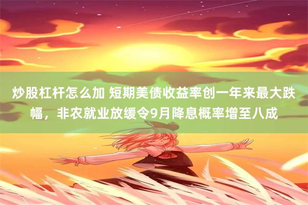 炒股杠杆怎么加 短期美债收益率创一年来最大跌幅，非农就业放缓令9月降息概率增至八成