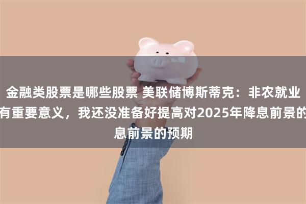 金融类股票是哪些股票 美联储博斯蒂克：非农就业数据有重要意义，我还没准备好提高对2025年降息前景的预期