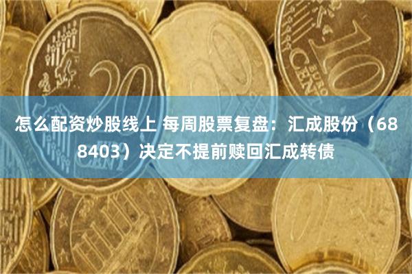 怎么配资炒股线上 每周股票复盘：汇成股份（688403）决定不提前赎回汇成转债