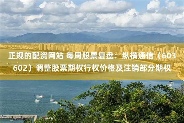 正规的配资网站 每周股票复盘：纵横通信（603602）调整股票期权行权价格及注销部分期权