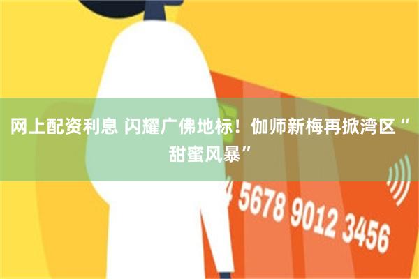 网上配资利息 闪耀广佛地标！伽师新梅再掀湾区“甜蜜风暴”