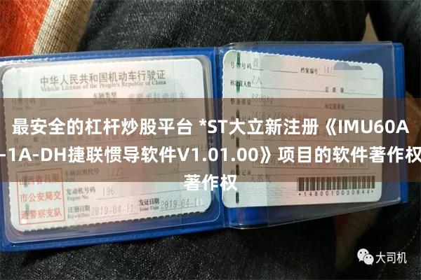 最安全的杠杆炒股平台 *ST大立新注册《IMU60A-1A-DH捷联惯导软件V1.01.00》项目的软件著作权