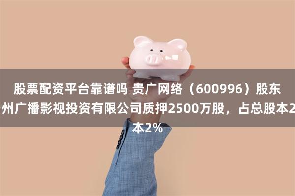 股票配资平台靠谱吗 贵广网络（600996）股东贵州广播影视投资有限公司质押2500万股，占总股本2%
