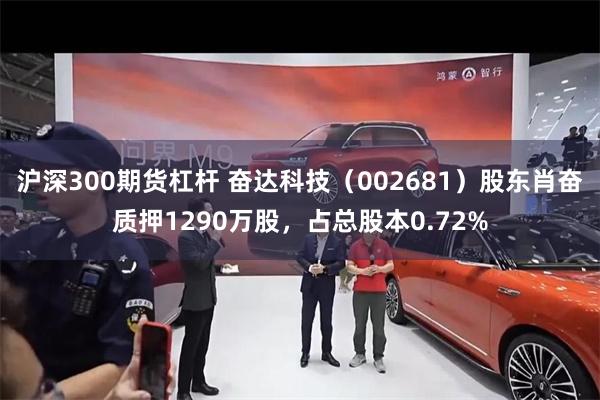 沪深300期货杠杆 奋达科技（002681）股东肖奋质押1290万股，占总股本0.72%