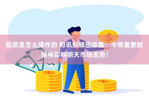 配资是怎么操作的 和讯投顾田淼鑫：今晚重要数据将影响明天市场走势！