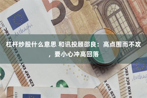 杠杆炒股什么意思 和讯投顾邵良：高点围而不攻，要小心冲高回落