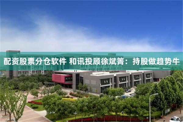 配资股票分仓软件 和讯投顾徐斌箐：持股做趋势牛