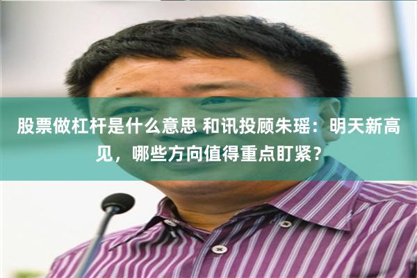 股票做杠杆是什么意思 和讯投顾朱瑶:明天新高见,哪些方向值得重点盯紧?