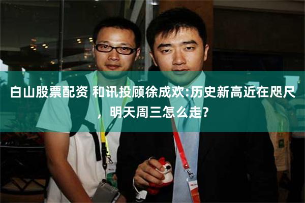 白山股票配资 和讯投顾徐成欢:历史新高近在咫尺，明天周三怎么走？