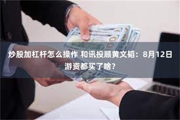 炒股加杠杆怎么操作 和讯投顾黄文韬:8月12日游资都买了啥?