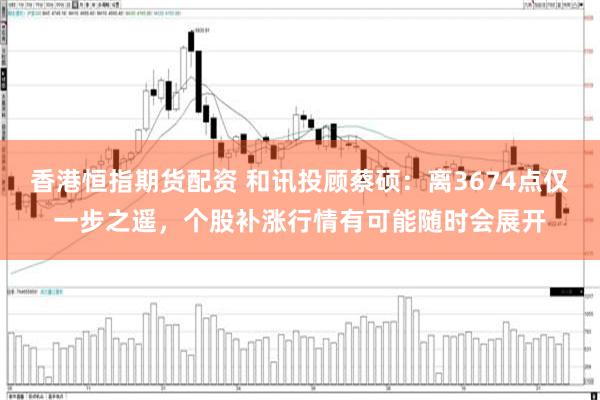 香港恒指期货配资 和讯投顾蔡硕:离3674点仅一步之遥,个股补涨行情有可能随时会展开
