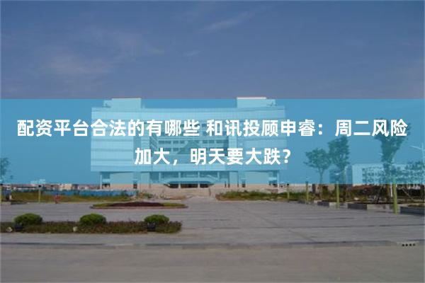 配资平台合法的有哪些 和讯投顾申睿:周二风险加大,明天要大跌?